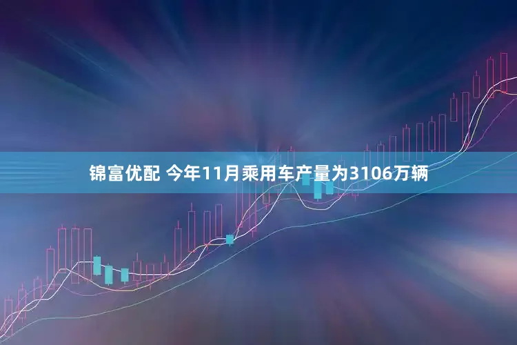 锦富优配 今年11月乘用车产量为3106万辆