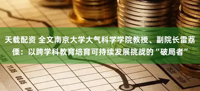 天载配资 全文南京大学大气科学学院教授、副院长雷荔傈：以跨学科教育培育可持续发展挑战的“破局者”