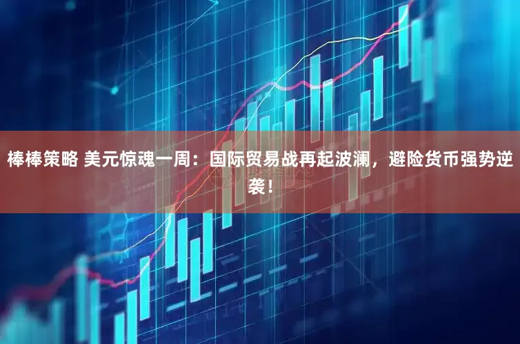 棒棒策略 美元惊魂一周：国际贸易战再起波澜，避险货币强势逆袭！