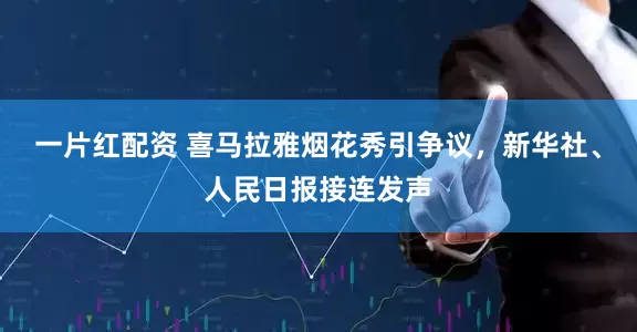 一片红配资 喜马拉雅烟花秀引争议，新华社、人民日报接连发声