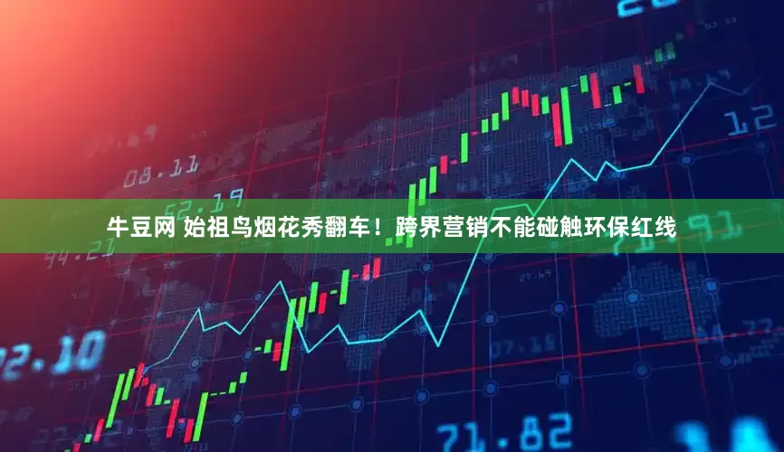 牛豆网 始祖鸟烟花秀翻车！跨界营销不能碰触环保红线