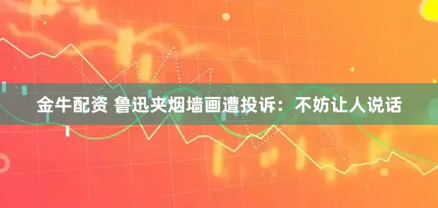 金牛配资 鲁迅夹烟墙画遭投诉：不妨让人说话