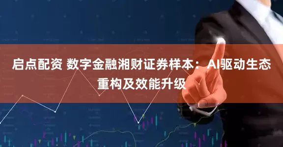 启点配资 数字金融湘财证券样本：AI驱动生态重构及效能升级