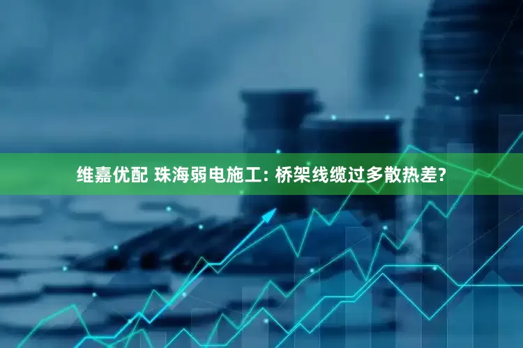 维嘉优配 珠海弱电施工: 桥架线缆过多散热差?