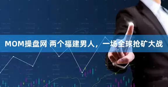 MOM操盘网 两个福建男人，一场全球抢矿大战