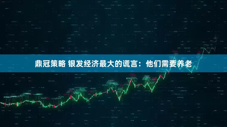 鼎冠策略 银发经济最大的谎言：他们需要养老