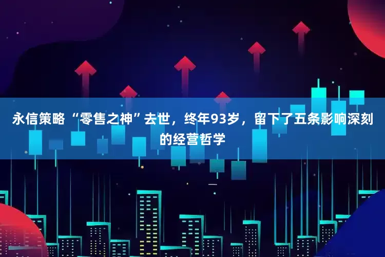 永信策略 “零售之神”去世，终年93岁，留下了五条影响深刻的经营哲学
